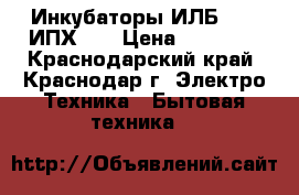 Инкубаторы ИЛБ-0,5  ИПХ-10 › Цена ­ 35 000 - Краснодарский край, Краснодар г. Электро-Техника » Бытовая техника   